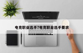 电竞职业选手?电竞职业选手要求