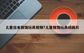 儿童日本做饭玩具视频?儿童做饭玩具动画片