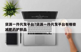 货源一件代发平台?货源一件代发平台有哪些减肥药护肤品