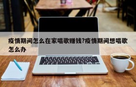疫情期间怎么在家唱歌赚钱?疫情期间想唱歌怎么办