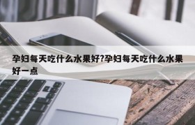 孕妇每天吃什么水果好?孕妇每天吃什么水果好一点