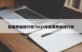 股票跌幅排行榜?2025年股票跌幅排行榜